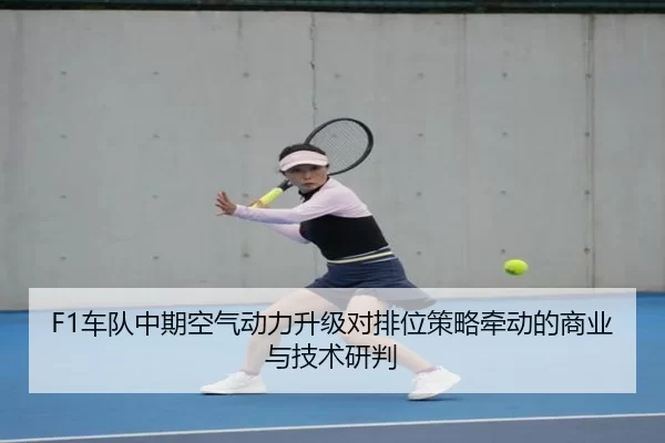F1车队中期空气动力升级对排位策略牵动的商业与技术研判