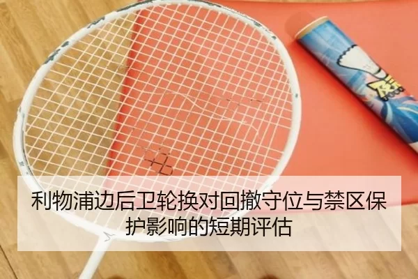 利物浦边后卫轮换对回撤守位与禁区保护影响的短期评估