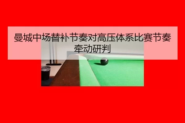 曼城中场替补节奏对高压体系比赛节奏牵动研判