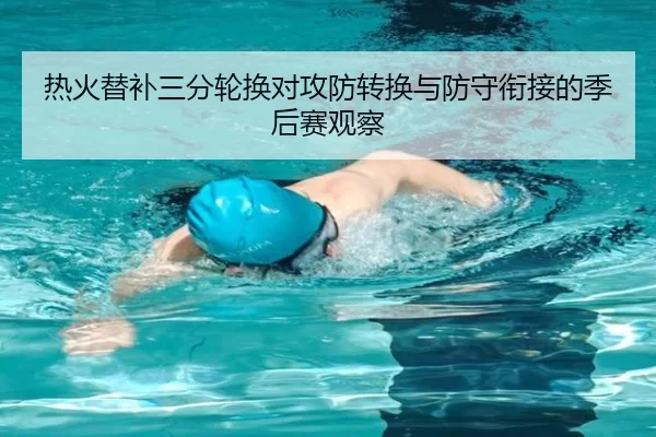 热火替补三分轮换对攻防转换与防守衔接的季后赛观察
